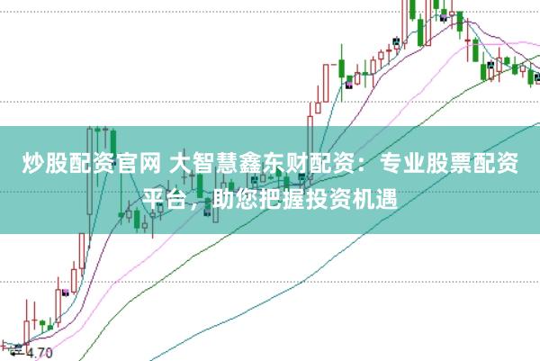 炒股配资官网 大智慧鑫东财配资：专业股票配资平台，助您把握投资机遇