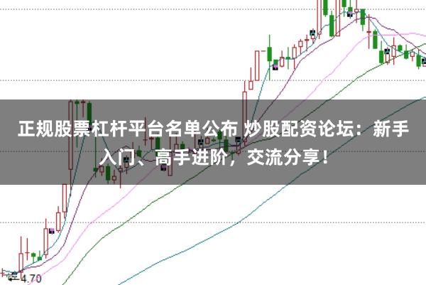 正规股票杠杆平台名单公布 炒股配资论坛：新手入门、高手进阶，交流分享！
