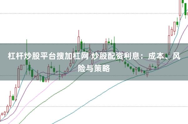 杠杆炒股平台搜加杠网 炒股配资利息：成本、风险与策略
