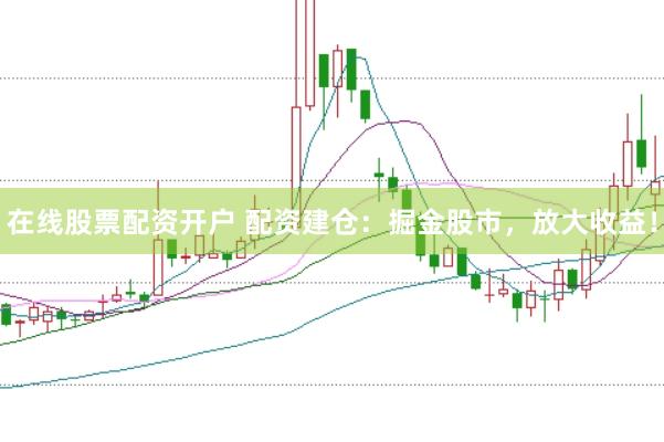 在线股票配资开户 配资建仓：掘金股市，放大收益！