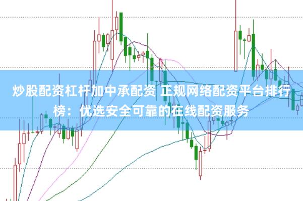 炒股配资杠杆加中承配资 正规网络配资平台排行榜：优选安全可靠的在线配资服务