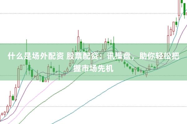 什么是场外配资 股票配资：讯操盘，助你轻松把握市场先机