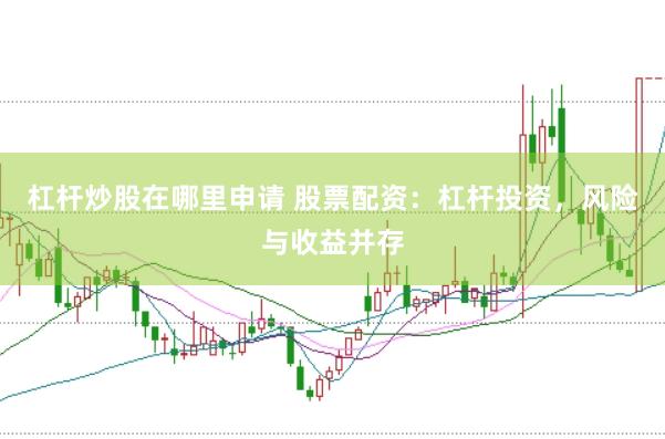 杠杆炒股在哪里申请 股票配资：杠杆投资，风险与收益并存