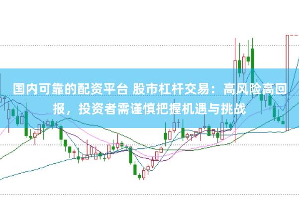 国内可靠的配资平台 股市杠杆交易：高风险高回报，投资者需谨慎把握机遇与挑战