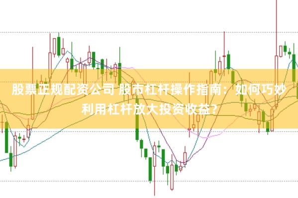 股票正规配资公司 股市杠杆操作指南：如何巧妙利用杠杆放大投资收益？