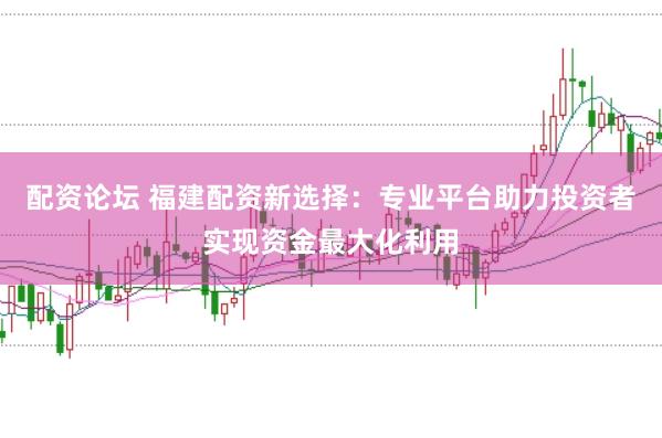 配资论坛 福建配资新选择：专业平台助力投资者实现资金最大化利用