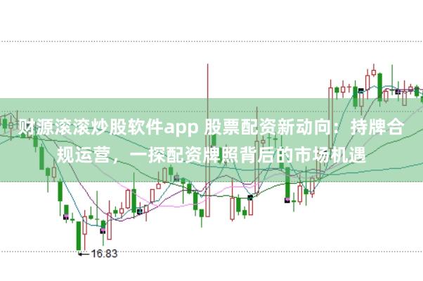 财源滚滚炒股软件app 股票配资新动向：持牌合规运营，一探配资牌照背后的市场机遇