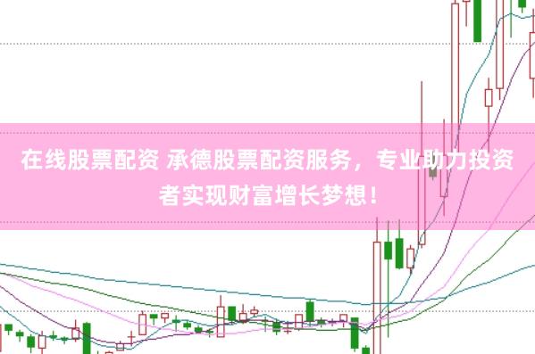 在线股票配资 承德股票配资服务，专业助力投资者实现财富增长梦想！