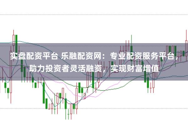 实盘配资平台 乐融配资网：专业配资服务平台，助力投资者灵活融资，实现财富增值