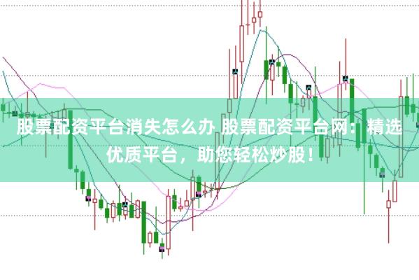 股票配资平台消失怎么办 股票配资平台网：精选优质平台，助您轻松炒股！