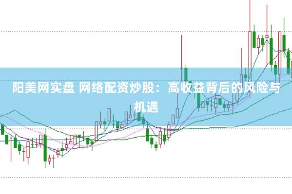 阳美网实盘 网络配资炒股：高收益背后的风险与机遇
