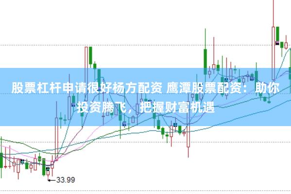 股票杠杆申请很好杨方配资 鹰潭股票配资：助你投资腾飞，把握财富机遇