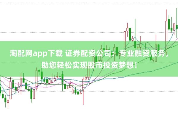 淘配网app下载 证券配资公司：专业融资服务，助您轻松实现股市投资梦想！