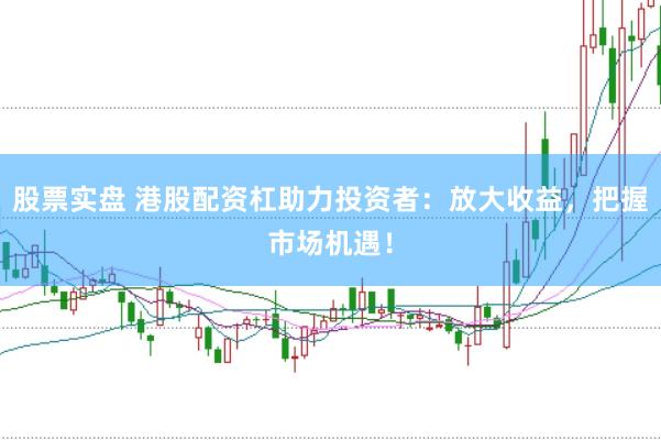 股票实盘 港股配资杠助力投资者：放大收益，把握市场机遇！