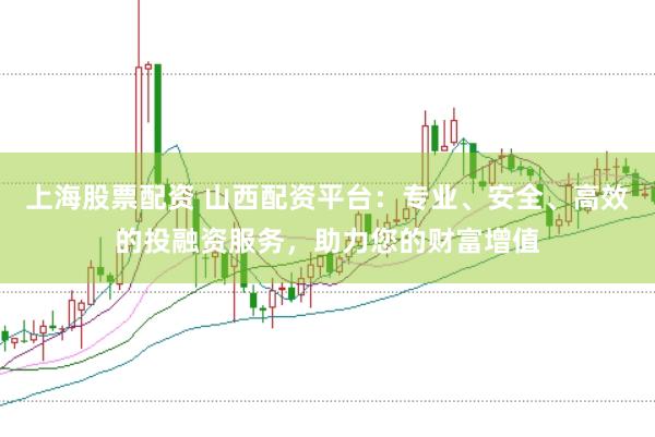 上海股票配资 山西配资平台：专业、安全、高效的投融资服务，助力您的财富增值