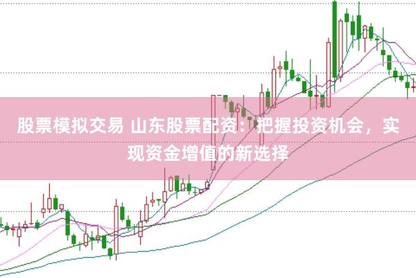 股票模拟交易 山东股票配资：把握投资机会，实现资金增值的新选择