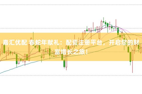 嘉汇优配 春蛇年献礼：配资注册平台，开启您的财富增长之旅！