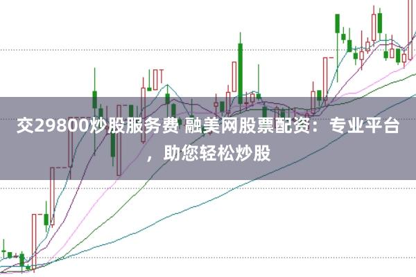 交29800炒股服务费 融美网股票配资：专业平台，助您轻松炒股