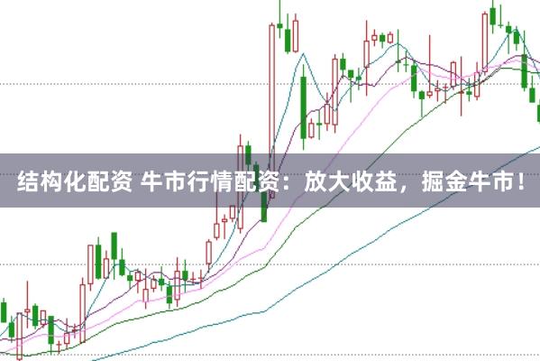 结构化配资 牛市行情配资：放大收益，掘金牛市！