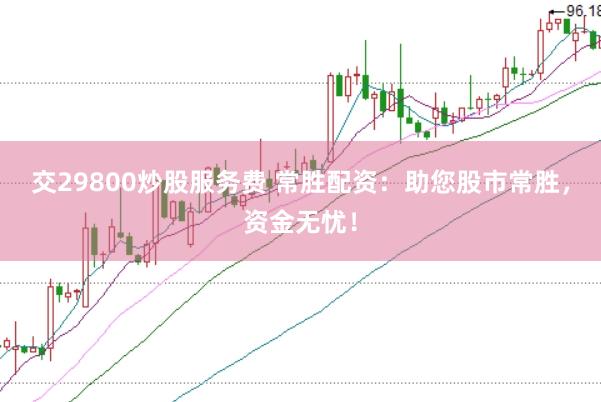 交29800炒股服务费 常胜配资：助您股市常胜，资金无忧！