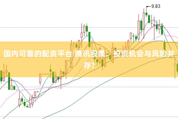 国内可靠的配资平台 腾讯股票：投资机会与风险并存？