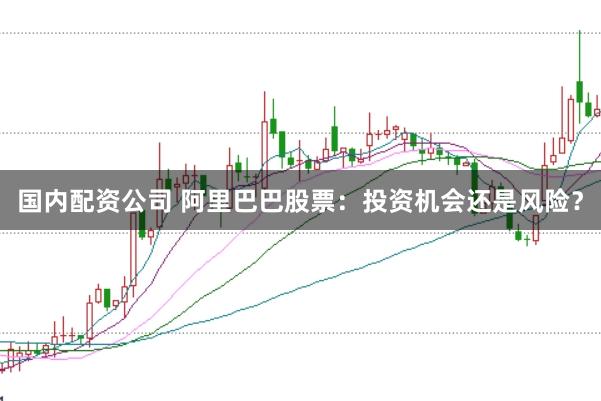 国内配资公司 阿里巴巴股票：投资机会还是风险？