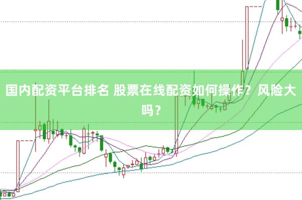 国内配资平台排名 股票在线配资如何操作？风险大吗？