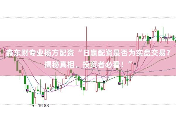 鑫东财专业杨方配资 “日赢配资是否为实盘交易？揭秘真相，投资者必看！”