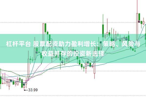 杠杆平台 股票配资助力盈利增长：策略、风险与收益并存的投资新选择