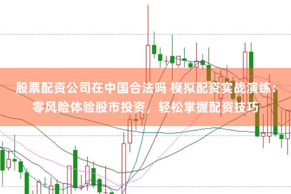 股票配资公司在中国合法吗 模拟配资实战演练：零风险体验股市投资，轻松掌握配资技巧