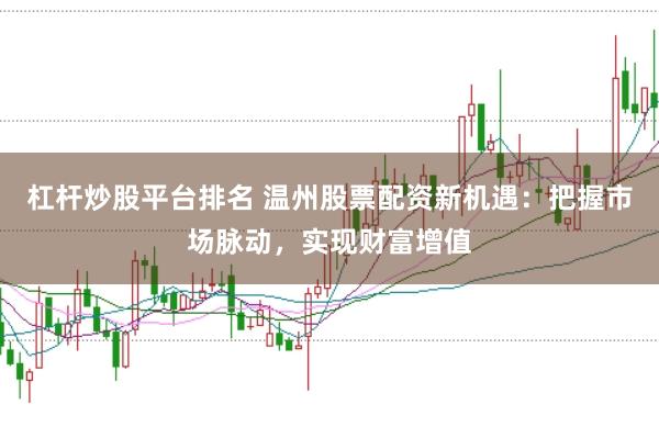 杠杆炒股平台排名 温州股票配资新机遇：把握市场脉动，实现财富增值