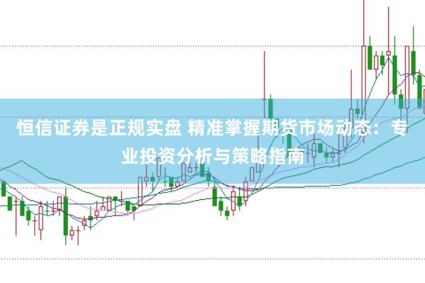 恒信证券是正规实盘 精准掌握期货市场动态：专业投资分析与策略指南