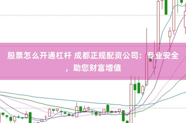 股票怎么开通杠杆 成都正规配资公司：专业安全，助您财富增值