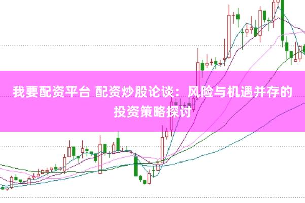 我要配资平台 配资炒股论谈：风险与机遇并存的投资策略探讨