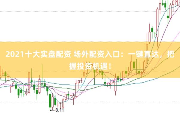 2021十大实盘配资 场外配资入口：一键直达，把握投资机遇！