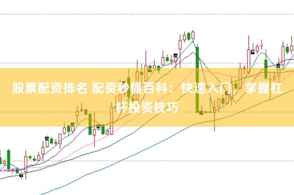 股票配资排名 配资秒懂百科：快速入门，掌握杠杆投资技巧