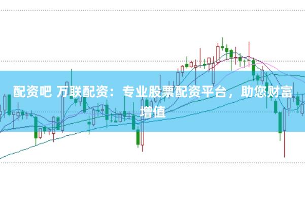 配资吧 万联配资：专业股票配资平台，助您财富增值