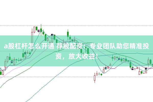 a股杠杆怎么开通 荐股配资：专业团队助您精准投资，放大收益！