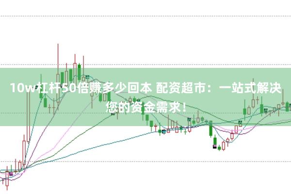 10w杠杆50倍赚多少回本 配资超市：一站式解决您的资金需求！