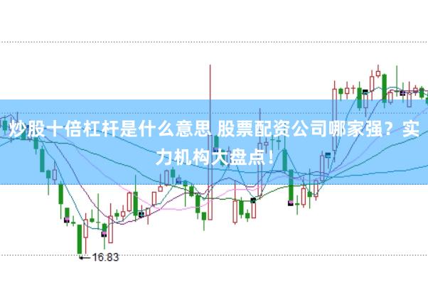 炒股十倍杠杆是什么意思 股票配资公司哪家强？实力机构大盘点！