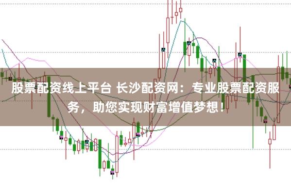 股票配资线上平台 长沙配资网：专业股票配资服务，助您实现财富增值梦想！