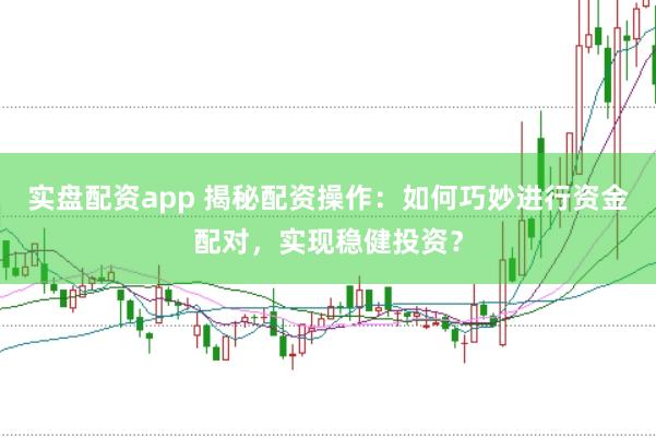 实盘配资app 揭秘配资操作：如何巧妙进行资金配对，实现稳健投资？