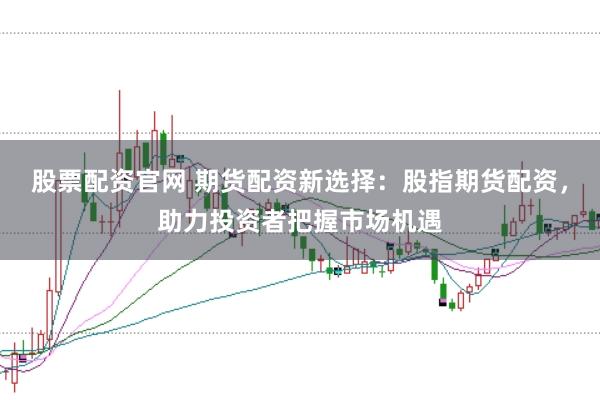 股票配资官网 期货配资新选择：股指期货配资，助力投资者把握市场机遇