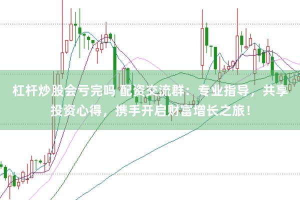 杠杆炒股会亏完吗 配资交流群：专业指导，共享投资心得，携手开启财富增长之旅！