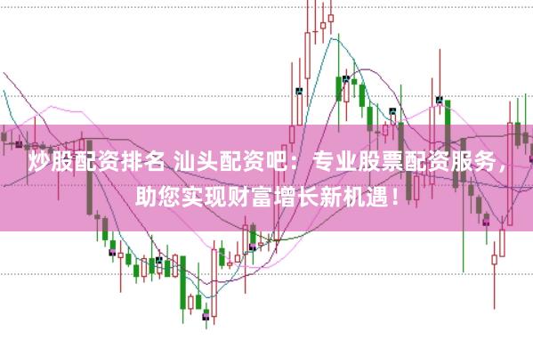 炒股配资排名 汕头配资吧：专业股票配资服务，助您实现财富增长新机遇！
