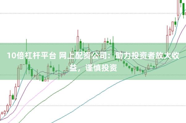 10倍杠杆平台 网上配资公司：助力投资者放大收益，谨慎投资
