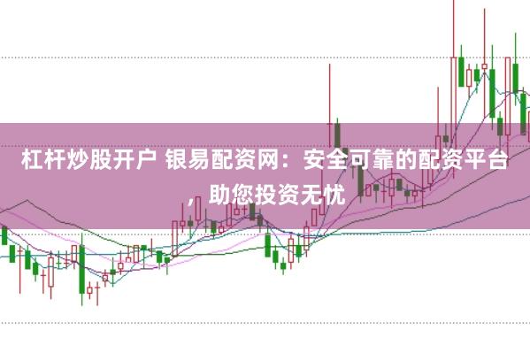杠杆炒股开户 银易配资网：安全可靠的配资平台，助您投资无忧