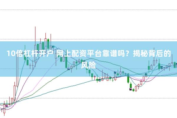 10倍杠杆开户 网上配资平台靠谱吗？揭秘背后的风险
