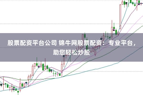 股票配资平台公司 锦牛网股票配资：专业平台，助您轻松炒股
