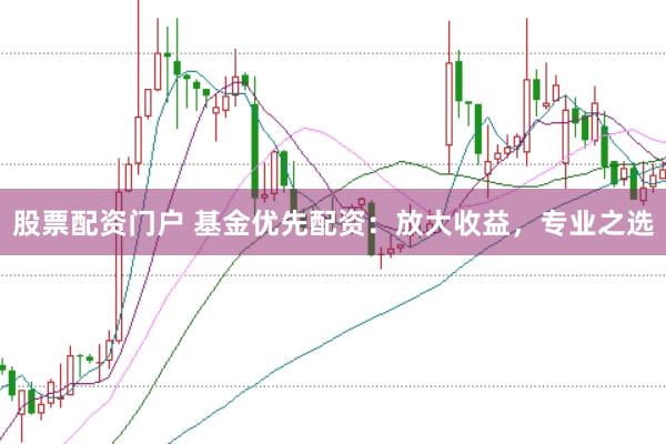 股票配资门户 基金优先配资：放大收益，专业之选